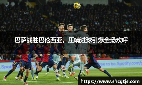 巴萨战胜巴伦西亚，压哨进球引爆全场欢呼