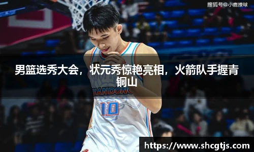 男篮选秀大会，状元秀惊艳亮相，火箭队手握青铜山