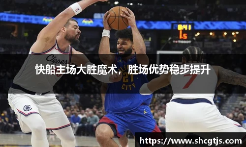 快船主场大胜魔术，胜场优势稳步提升