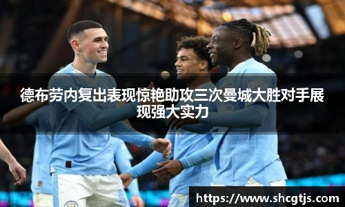 德布劳内复出表现惊艳助攻三次曼城大胜对手展现强大实力