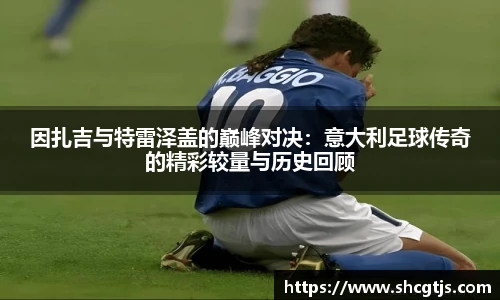 因扎吉与特雷泽盖的巅峰对决：意大利足球传奇的精彩较量与历史回顾