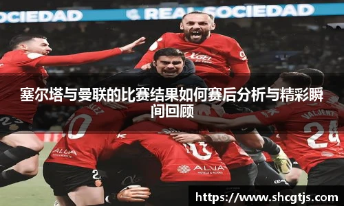 塞尔塔与曼联的比赛结果如何赛后分析与精彩瞬间回顾